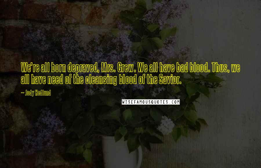 Jody Hedlund Quotes: We're all born depraved, Mrs. Grew. We all have bad blood. Thus, we all have need of the cleansing blood of the Savior.