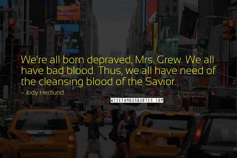Jody Hedlund Quotes: We're all born depraved, Mrs. Grew. We all have bad blood. Thus, we all have need of the cleansing blood of the Savior.
