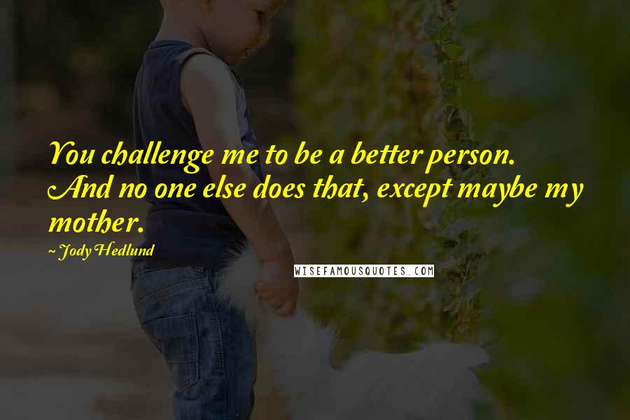 Jody Hedlund Quotes: You challenge me to be a better person. And no one else does that, except maybe my mother.