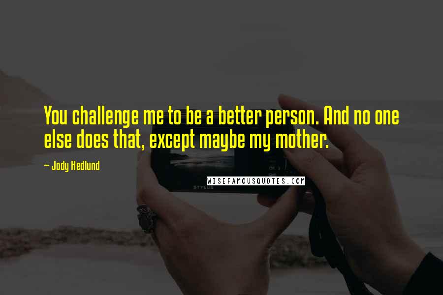 Jody Hedlund Quotes: You challenge me to be a better person. And no one else does that, except maybe my mother.