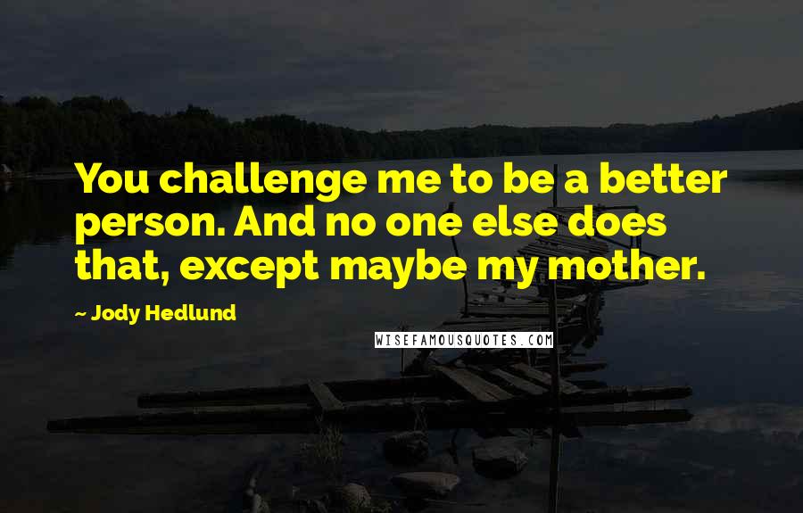 Jody Hedlund Quotes: You challenge me to be a better person. And no one else does that, except maybe my mother.