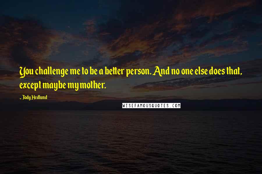 Jody Hedlund Quotes: You challenge me to be a better person. And no one else does that, except maybe my mother.