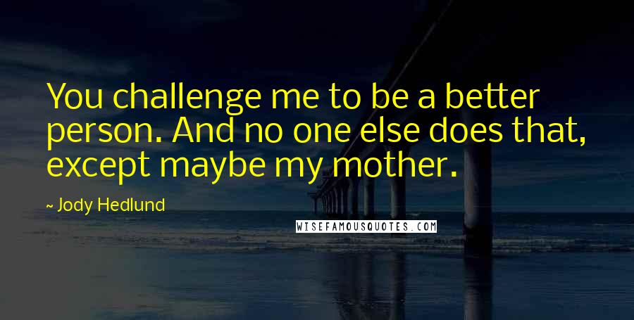 Jody Hedlund Quotes: You challenge me to be a better person. And no one else does that, except maybe my mother.