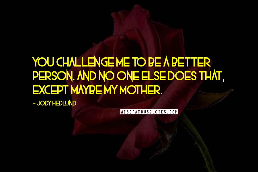 Jody Hedlund Quotes: You challenge me to be a better person. And no one else does that, except maybe my mother.