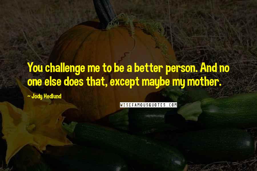 Jody Hedlund Quotes: You challenge me to be a better person. And no one else does that, except maybe my mother.