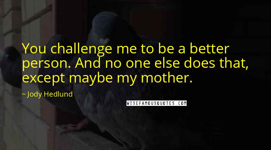 Jody Hedlund Quotes: You challenge me to be a better person. And no one else does that, except maybe my mother.