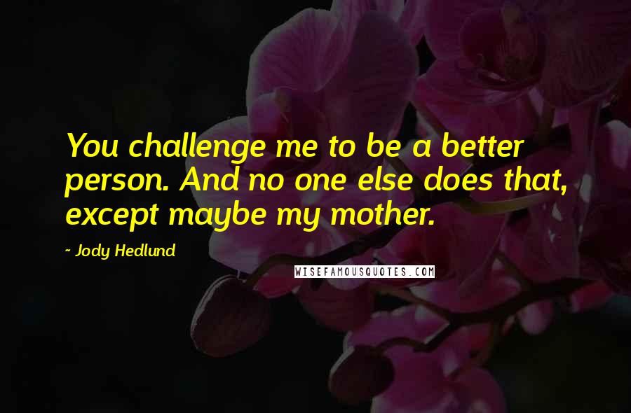 Jody Hedlund Quotes: You challenge me to be a better person. And no one else does that, except maybe my mother.