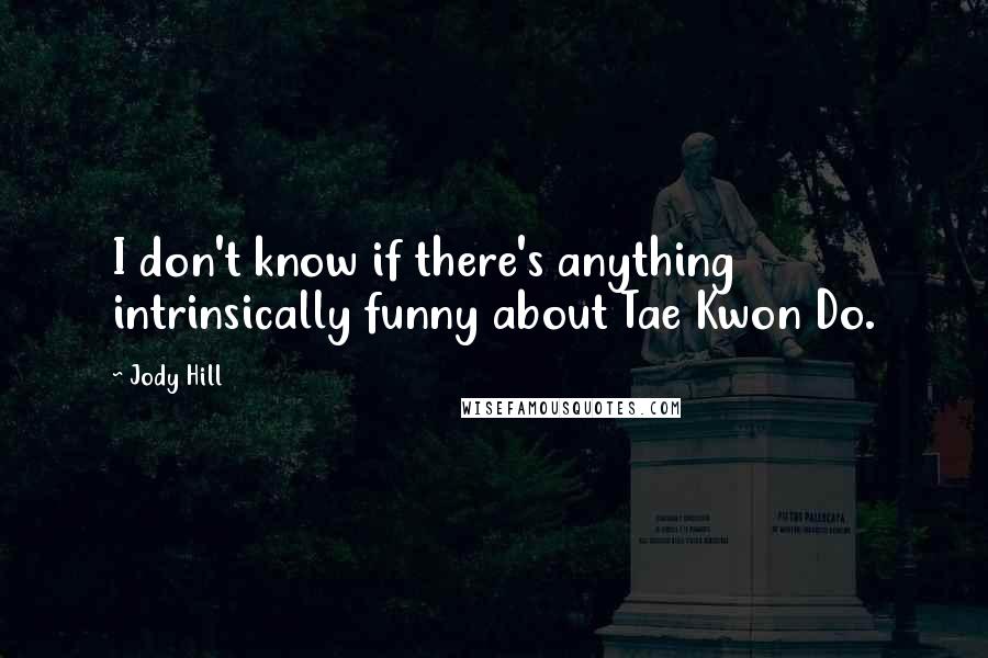 Jody Hill Quotes: I don't know if there's anything intrinsically funny about Tae Kwon Do.