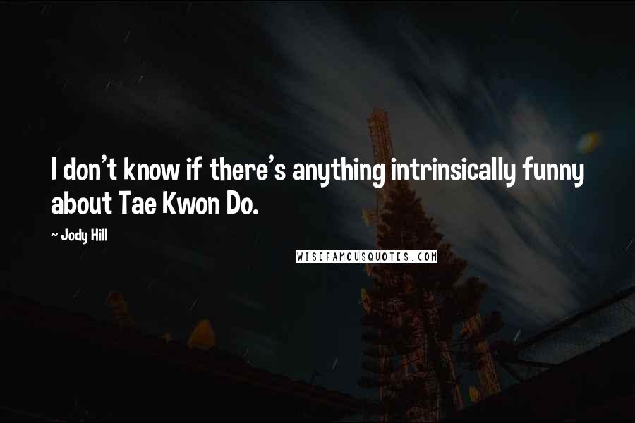 Jody Hill Quotes: I don't know if there's anything intrinsically funny about Tae Kwon Do.