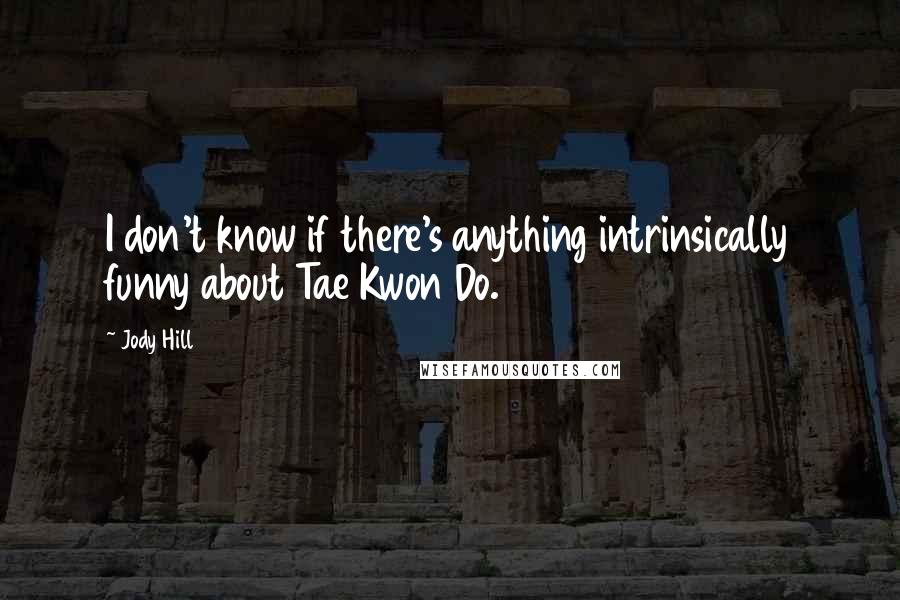 Jody Hill Quotes: I don't know if there's anything intrinsically funny about Tae Kwon Do.