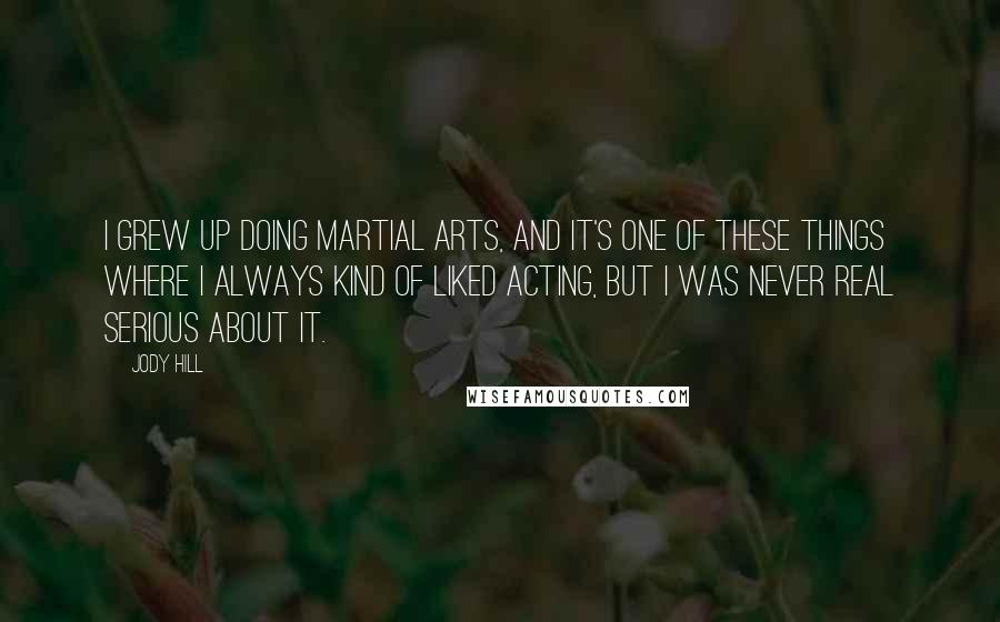 Jody Hill Quotes: I grew up doing martial arts, and it's one of these things where I always kind of liked acting, but I was never real serious about it.