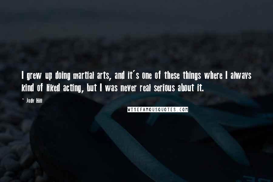 Jody Hill Quotes: I grew up doing martial arts, and it's one of these things where I always kind of liked acting, but I was never real serious about it.
