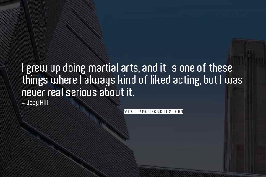 Jody Hill Quotes: I grew up doing martial arts, and it's one of these things where I always kind of liked acting, but I was never real serious about it.