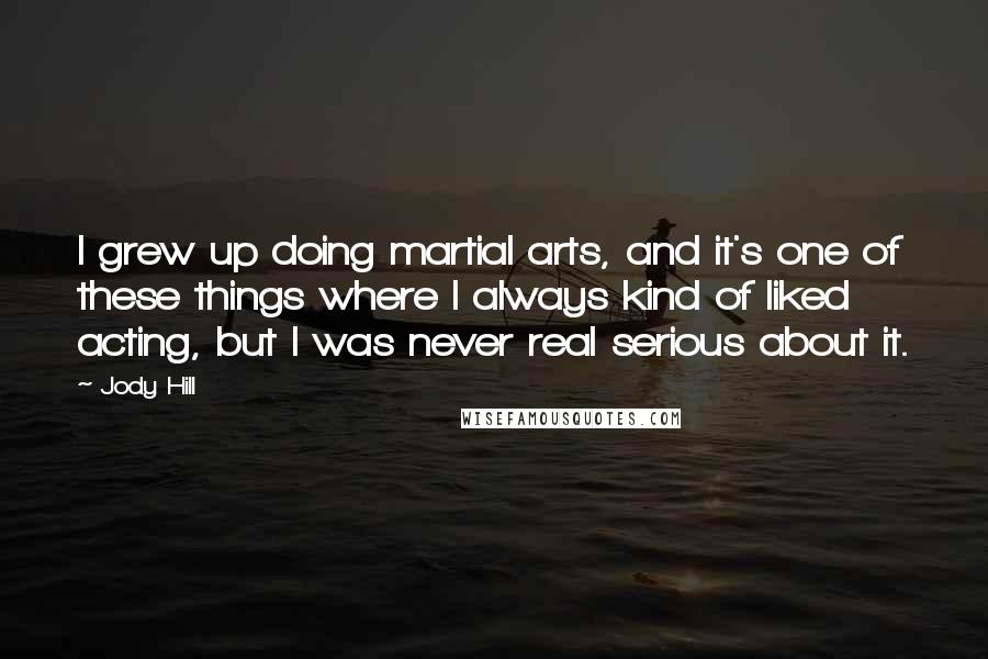 Jody Hill Quotes: I grew up doing martial arts, and it's one of these things where I always kind of liked acting, but I was never real serious about it.