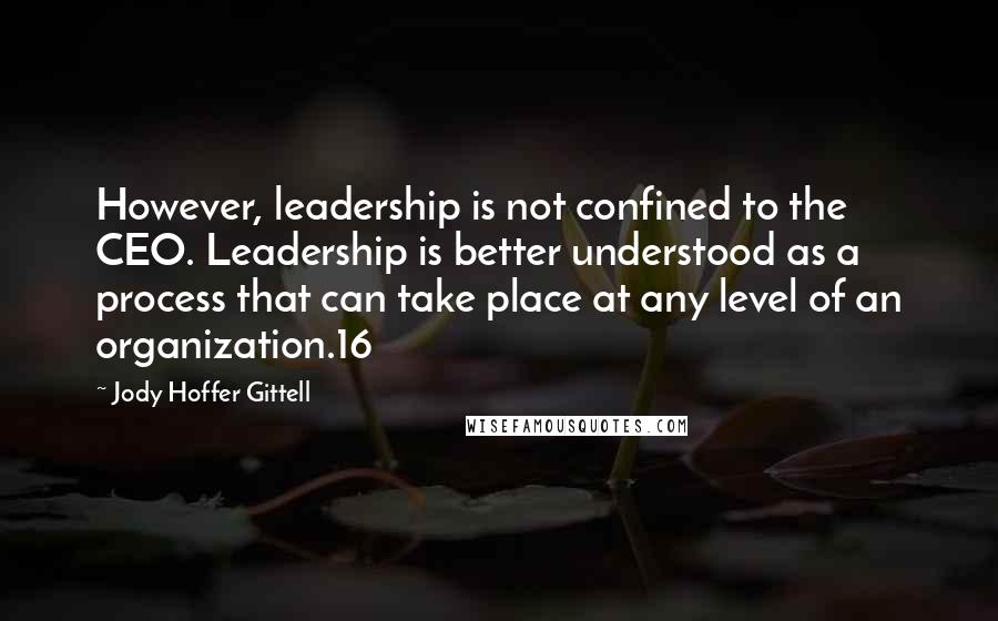 Jody Hoffer Gittell Quotes: However, leadership is not confined to the CEO. Leadership is better understood as a process that can take place at any level of an organization.16