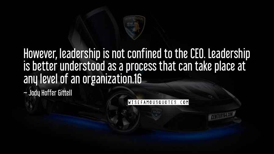 Jody Hoffer Gittell Quotes: However, leadership is not confined to the CEO. Leadership is better understood as a process that can take place at any level of an organization.16