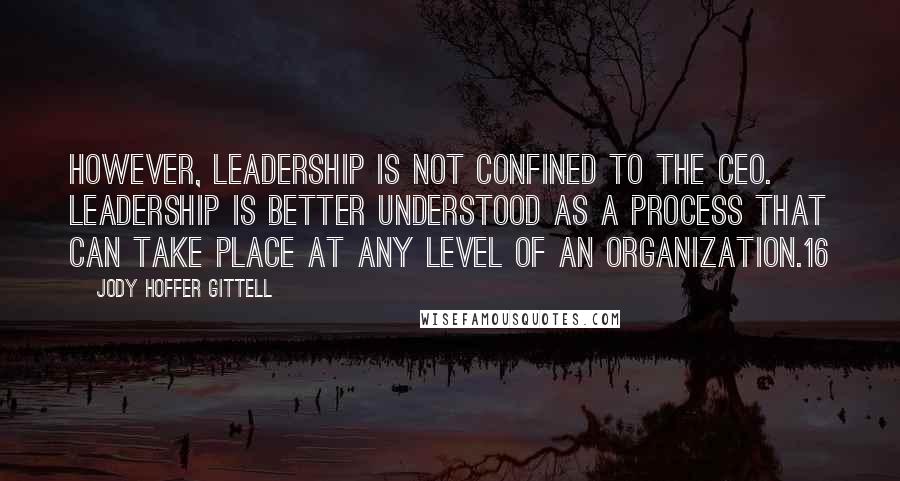 Jody Hoffer Gittell Quotes: However, leadership is not confined to the CEO. Leadership is better understood as a process that can take place at any level of an organization.16