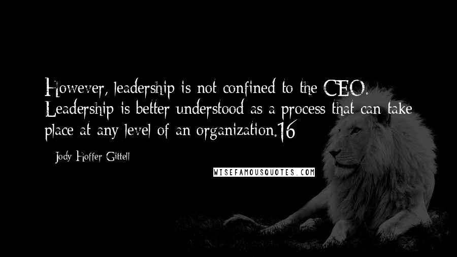 Jody Hoffer Gittell Quotes: However, leadership is not confined to the CEO. Leadership is better understood as a process that can take place at any level of an organization.16