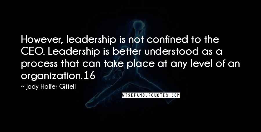 Jody Hoffer Gittell Quotes: However, leadership is not confined to the CEO. Leadership is better understood as a process that can take place at any level of an organization.16