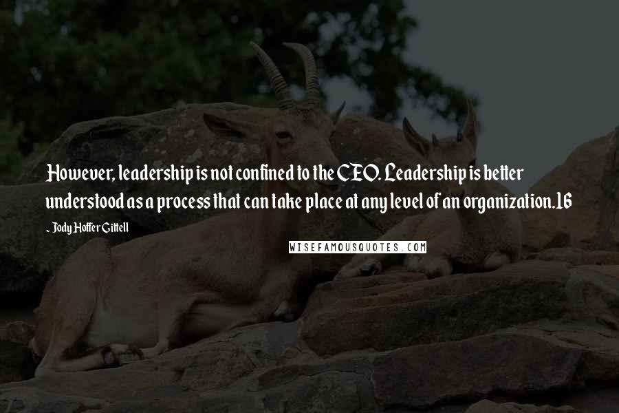 Jody Hoffer Gittell Quotes: However, leadership is not confined to the CEO. Leadership is better understood as a process that can take place at any level of an organization.16