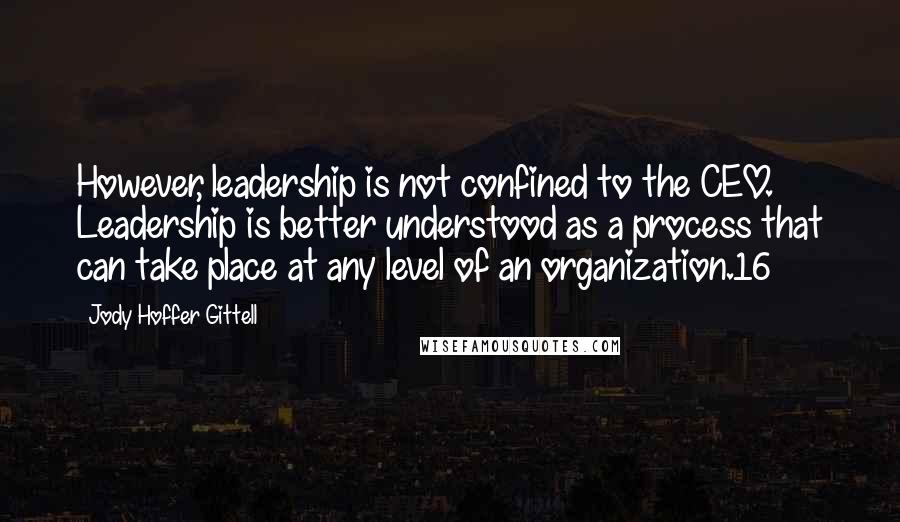 Jody Hoffer Gittell Quotes: However, leadership is not confined to the CEO. Leadership is better understood as a process that can take place at any level of an organization.16