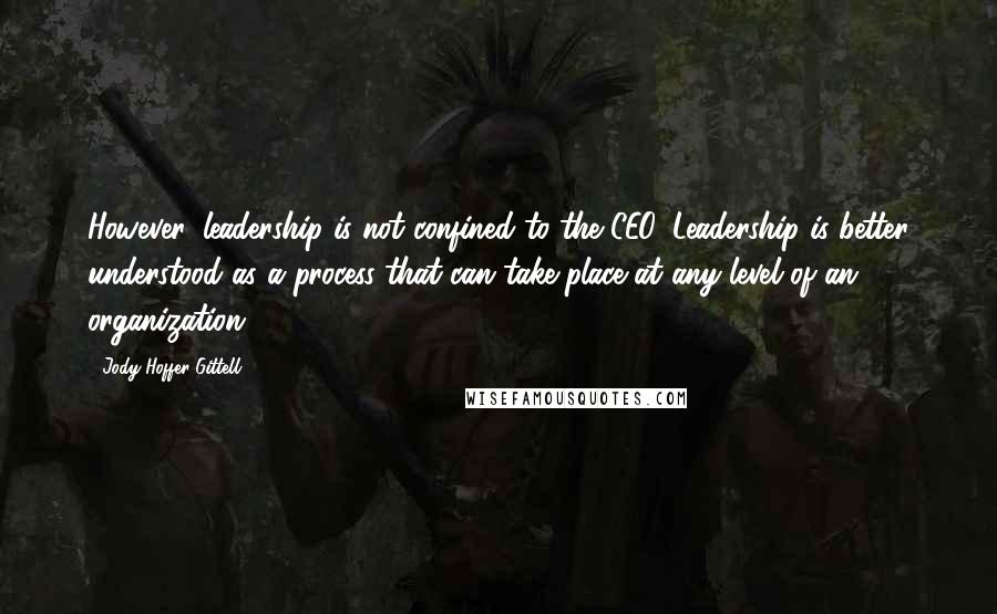 Jody Hoffer Gittell Quotes: However, leadership is not confined to the CEO. Leadership is better understood as a process that can take place at any level of an organization.16