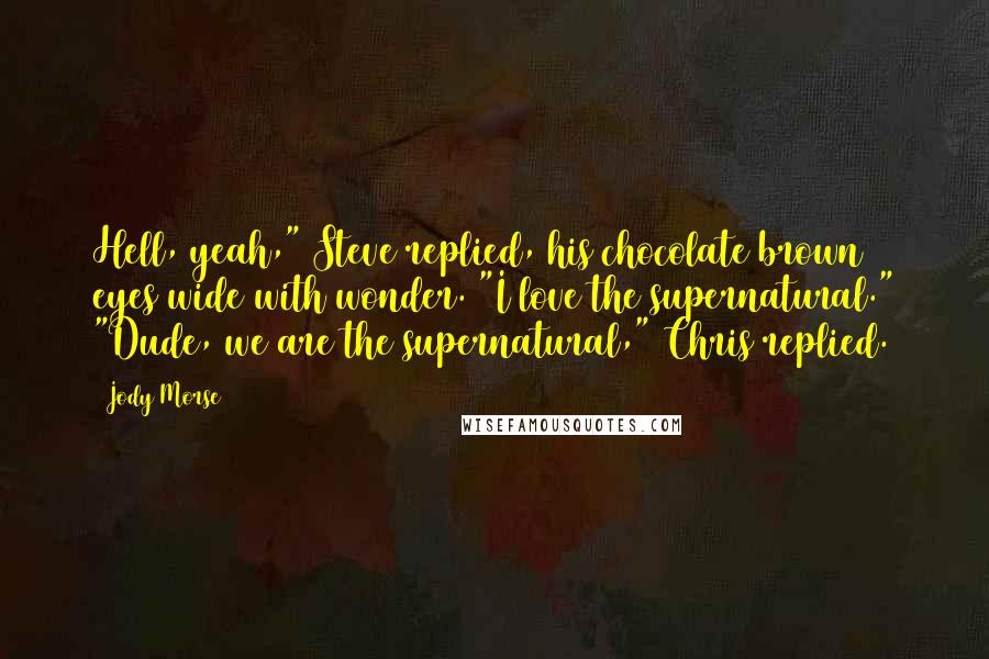 Jody Morse Quotes: Hell, yeah," Steve replied, his chocolate brown eyes wide with wonder. "I love the supernatural." "Dude, we are the supernatural," Chris replied.