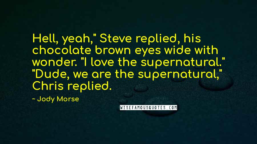 Jody Morse Quotes: Hell, yeah," Steve replied, his chocolate brown eyes wide with wonder. "I love the supernatural." "Dude, we are the supernatural," Chris replied.