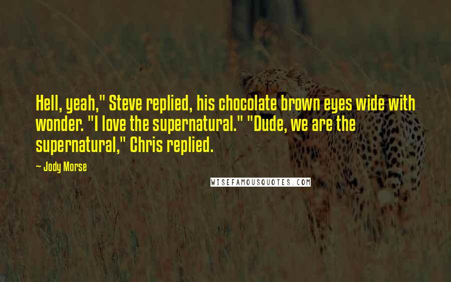 Jody Morse Quotes: Hell, yeah," Steve replied, his chocolate brown eyes wide with wonder. "I love the supernatural." "Dude, we are the supernatural," Chris replied.