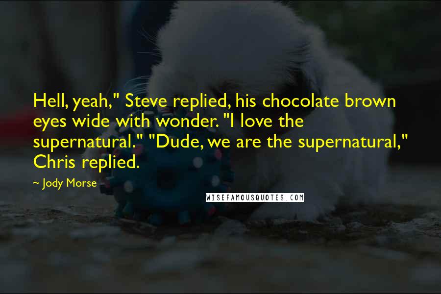 Jody Morse Quotes: Hell, yeah," Steve replied, his chocolate brown eyes wide with wonder. "I love the supernatural." "Dude, we are the supernatural," Chris replied.