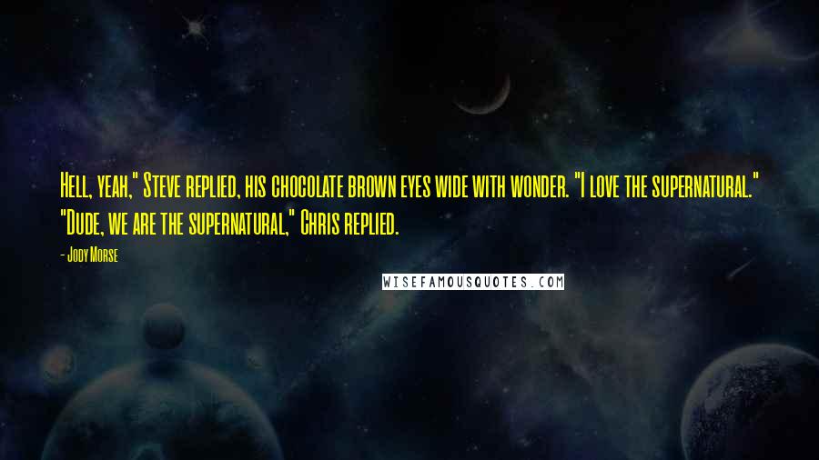 Jody Morse Quotes: Hell, yeah," Steve replied, his chocolate brown eyes wide with wonder. "I love the supernatural." "Dude, we are the supernatural," Chris replied.