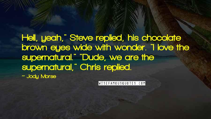 Jody Morse Quotes: Hell, yeah," Steve replied, his chocolate brown eyes wide with wonder. "I love the supernatural." "Dude, we are the supernatural," Chris replied.