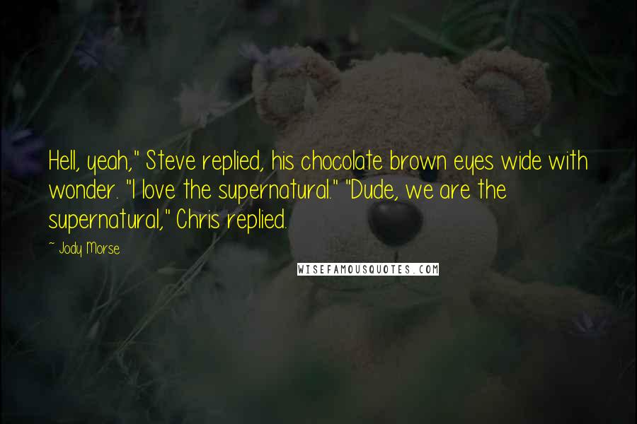 Jody Morse Quotes: Hell, yeah," Steve replied, his chocolate brown eyes wide with wonder. "I love the supernatural." "Dude, we are the supernatural," Chris replied.