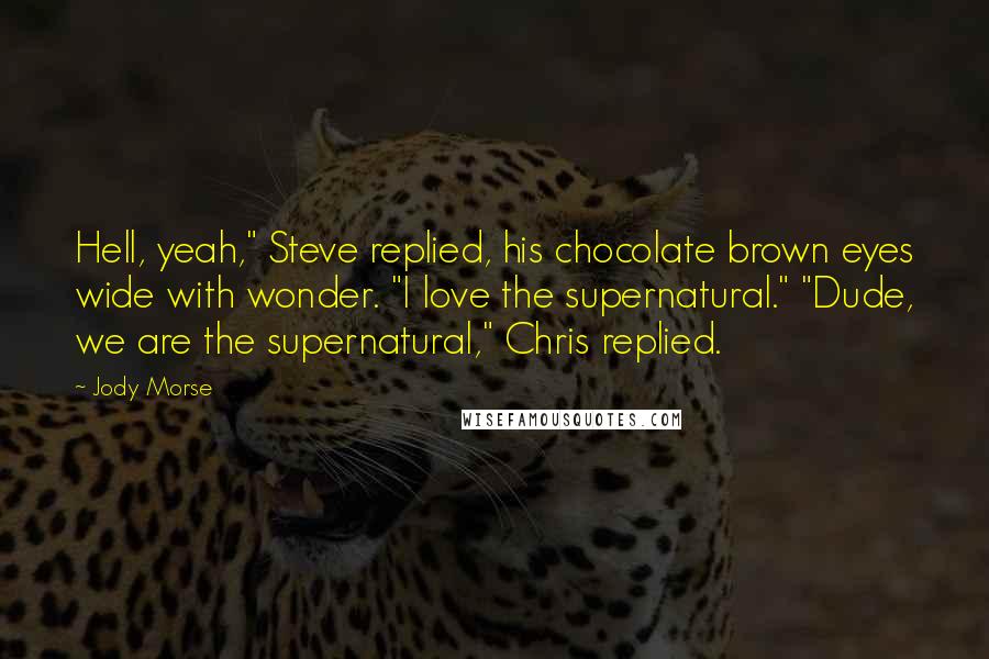 Jody Morse Quotes: Hell, yeah," Steve replied, his chocolate brown eyes wide with wonder. "I love the supernatural." "Dude, we are the supernatural," Chris replied.