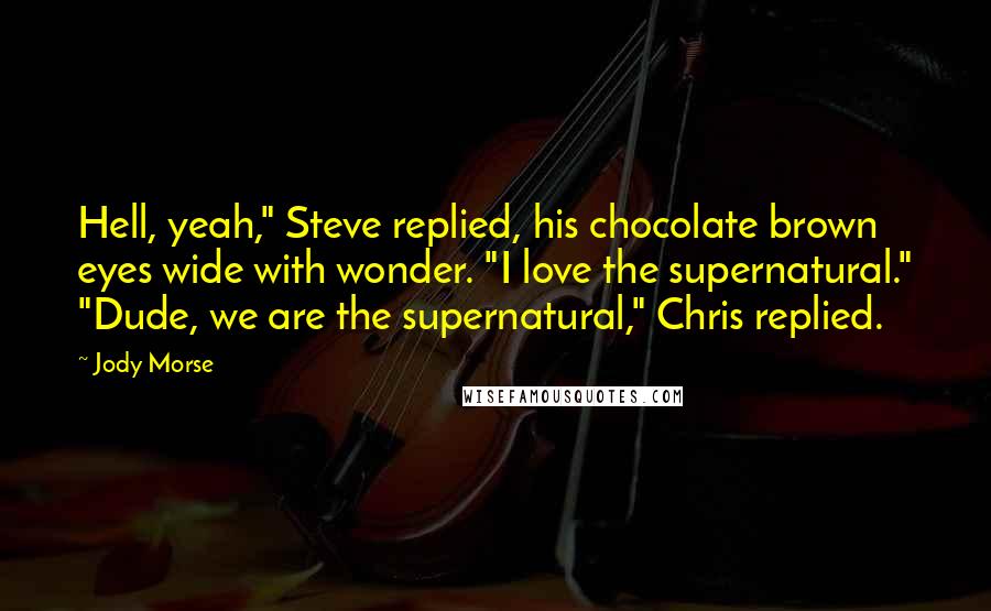 Jody Morse Quotes: Hell, yeah," Steve replied, his chocolate brown eyes wide with wonder. "I love the supernatural." "Dude, we are the supernatural," Chris replied.