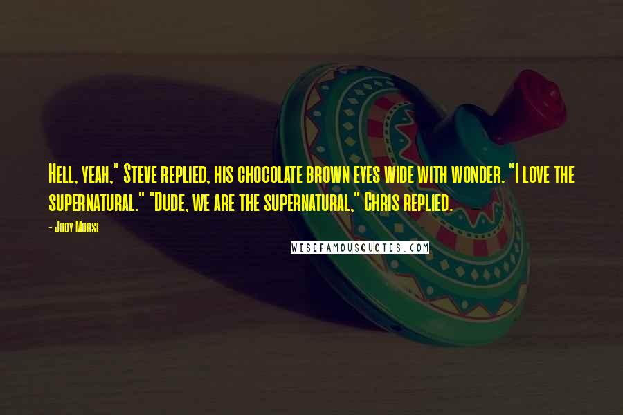 Jody Morse Quotes: Hell, yeah," Steve replied, his chocolate brown eyes wide with wonder. "I love the supernatural." "Dude, we are the supernatural," Chris replied.