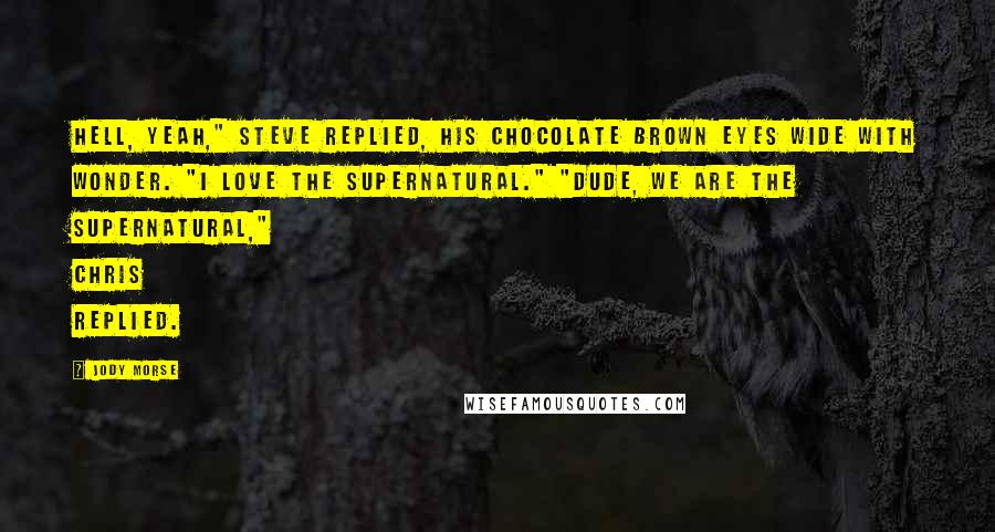 Jody Morse Quotes: Hell, yeah," Steve replied, his chocolate brown eyes wide with wonder. "I love the supernatural." "Dude, we are the supernatural," Chris replied.