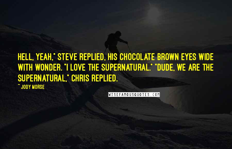 Jody Morse Quotes: Hell, yeah," Steve replied, his chocolate brown eyes wide with wonder. "I love the supernatural." "Dude, we are the supernatural," Chris replied.