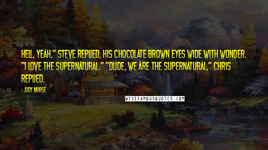 Jody Morse Quotes: Hell, yeah," Steve replied, his chocolate brown eyes wide with wonder. "I love the supernatural." "Dude, we are the supernatural," Chris replied.