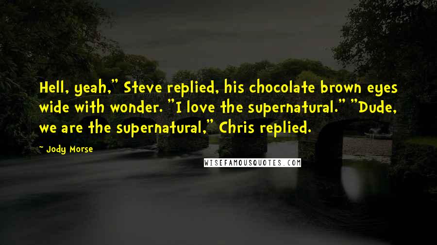 Jody Morse Quotes: Hell, yeah," Steve replied, his chocolate brown eyes wide with wonder. "I love the supernatural." "Dude, we are the supernatural," Chris replied.