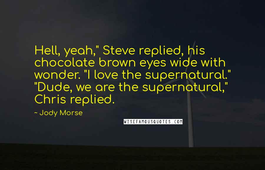 Jody Morse Quotes: Hell, yeah," Steve replied, his chocolate brown eyes wide with wonder. "I love the supernatural." "Dude, we are the supernatural," Chris replied.