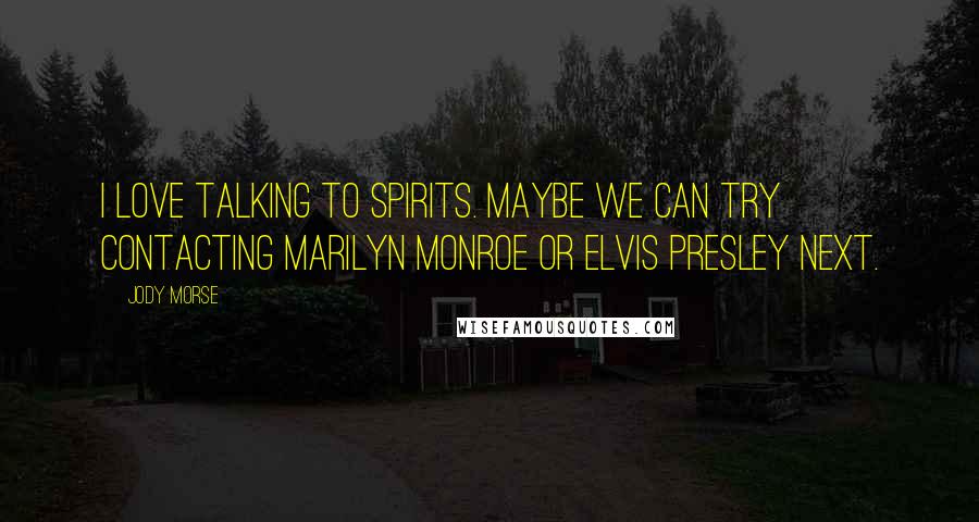 Jody Morse Quotes: I love talking to spirits. Maybe we can try contacting Marilyn Monroe or Elvis Presley next.