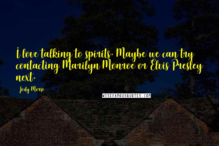 Jody Morse Quotes: I love talking to spirits. Maybe we can try contacting Marilyn Monroe or Elvis Presley next.