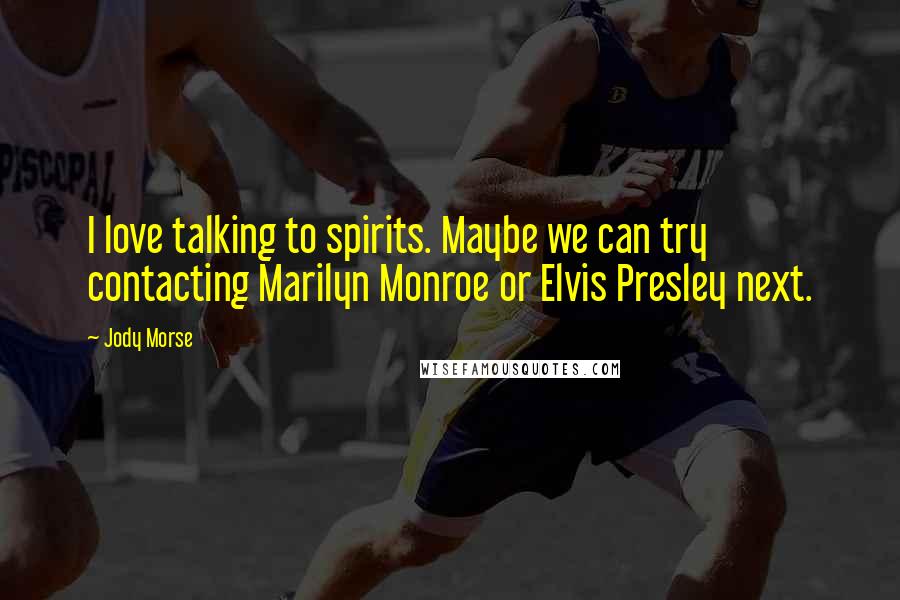 Jody Morse Quotes: I love talking to spirits. Maybe we can try contacting Marilyn Monroe or Elvis Presley next.