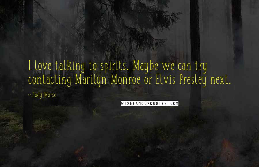 Jody Morse Quotes: I love talking to spirits. Maybe we can try contacting Marilyn Monroe or Elvis Presley next.