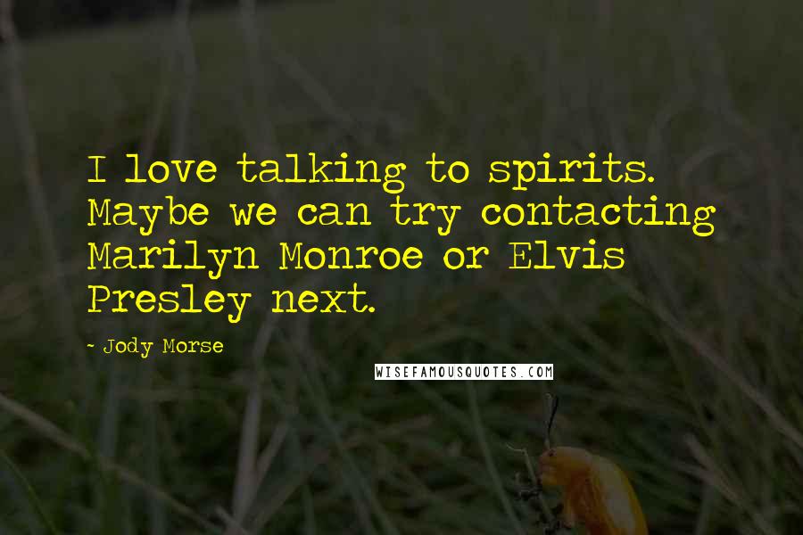 Jody Morse Quotes: I love talking to spirits. Maybe we can try contacting Marilyn Monroe or Elvis Presley next.