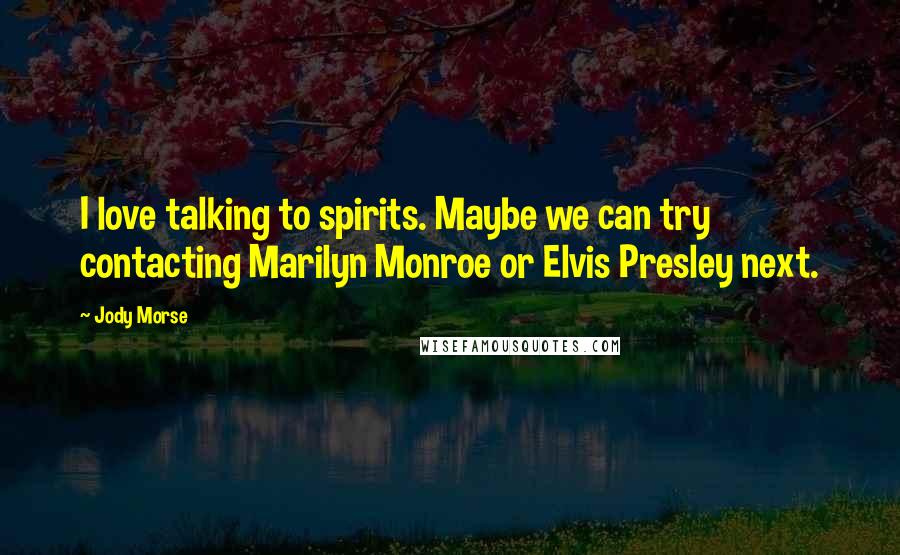 Jody Morse Quotes: I love talking to spirits. Maybe we can try contacting Marilyn Monroe or Elvis Presley next.