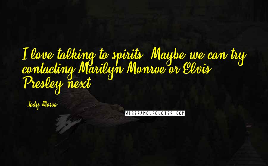 Jody Morse Quotes: I love talking to spirits. Maybe we can try contacting Marilyn Monroe or Elvis Presley next.