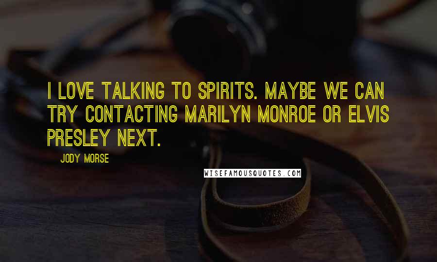 Jody Morse Quotes: I love talking to spirits. Maybe we can try contacting Marilyn Monroe or Elvis Presley next.