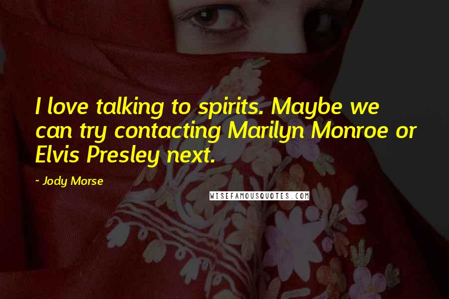 Jody Morse Quotes: I love talking to spirits. Maybe we can try contacting Marilyn Monroe or Elvis Presley next.